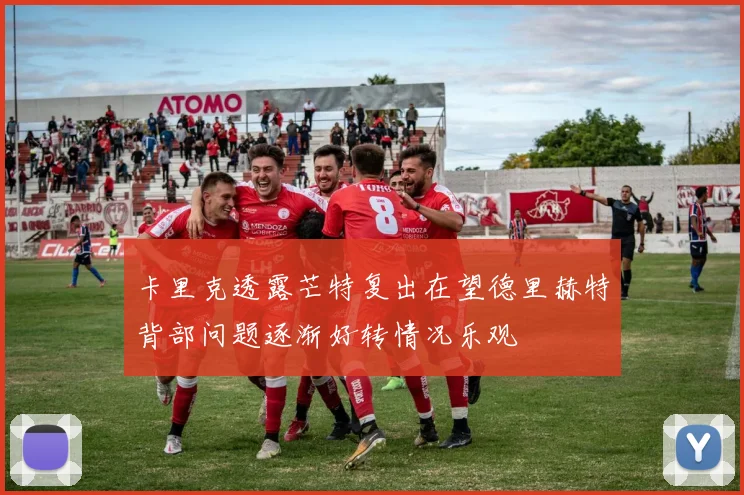 卡里克透露芒特复出在望德里赫特背部问题逐渐好转情况乐观