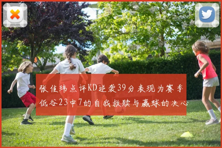张佳玮点评KD逆袭39分表现为赛季低谷23中7的自我救赎与赢球的决心