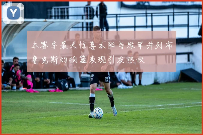 本赛季最大惊喜太阳与绿军并列布鲁克斯的投篮表现引发热议