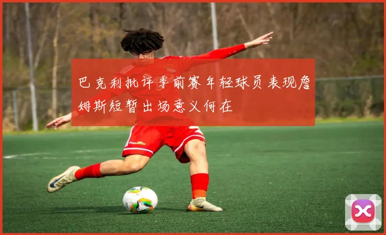 巴克利批评季前赛年轻球员表现詹姆斯短暂出场意义何在