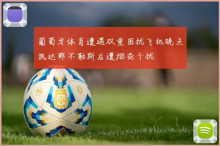 葡萄牙体育遭遇双重困扰飞机晚点抵达那不勒斯后遭烟花干扰