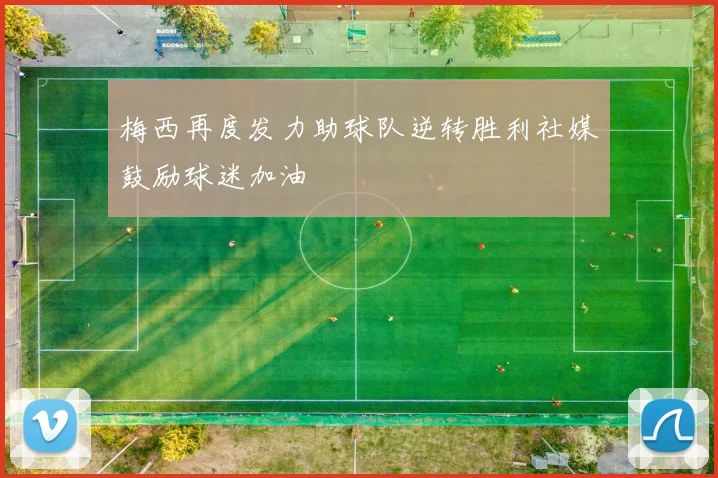 梅西再度发力助球队逆转胜利社媒鼓励球迷加油