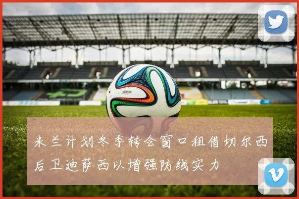 米兰计划冬季转会窗口租借切尔西后卫迪萨西以增强防线实力