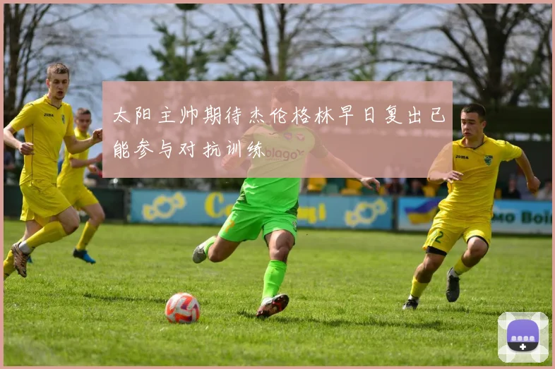 太阳主帅期待杰伦格林早日复出已能参与对抗训练