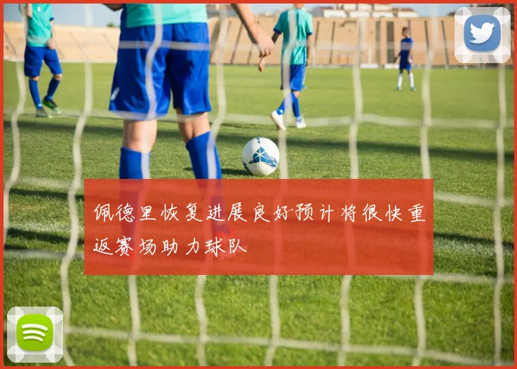 佩德里恢复进展良好预计将很快重返赛场助力球队