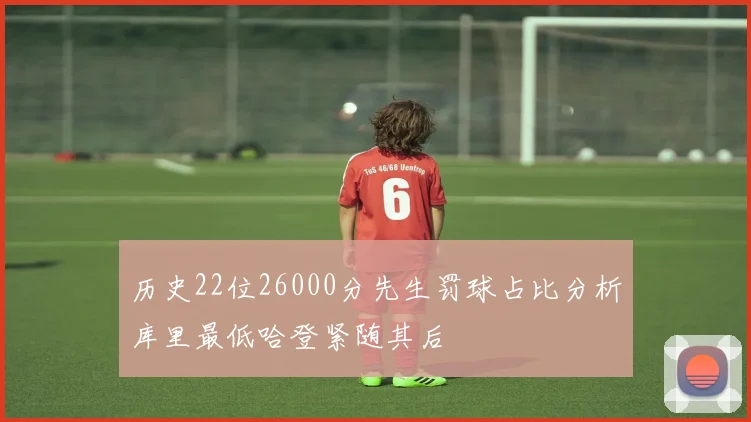 历史22位26000分先生罚球占比分析库里最低哈登紧随其后